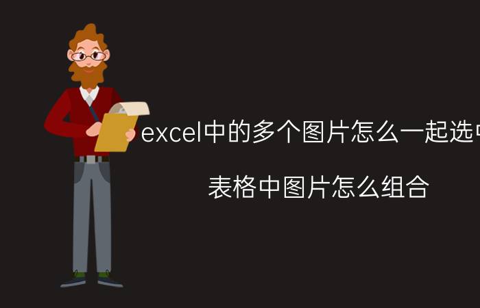 excel中的多个图片怎么一起选中 表格中图片怎么组合？